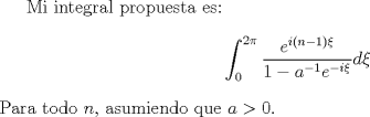 TEX: <br />Mi integral propuesta es:<br />$$\int_0^{2\pi} \frac{e^{i(n-1)\xi}}{1-a^{-1}e^{-i\xi}} d\xi $$<br />Para todo $n$, asumiendo que $a>0$.<br />