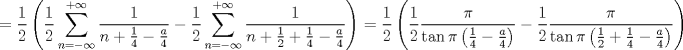 TEX: $$<br /> = \frac{1}<br />{2}\left( {\frac{1}<br />{2}\sum\limits_{n =  - \infty }^{ + \infty } {\frac{1}<br />{{n + \frac{1}<br />{4} - \frac{a}<br />{4}}}}  - \frac{1}<br />{2}\sum\limits_{n =  - \infty }^{ + \infty } {\frac{1}<br />{{n + \frac{1}<br />{2} + \frac{1}<br />{4} - \frac{a}<br />{4}}}} } \right) = \frac{1}<br />{2}\left( {\frac{1}<br />{2}\frac{\pi }<br />{{\tan \pi \left( {\frac{1}<br />{4} - \frac{a}<br />{4}} \right)}} - \frac{1}<br />{2}\frac{\pi }<br />{{\tan \pi \left( {\frac{1}<br />{2} + \frac{1}<br />{4} - \frac{a}<br />{4}} \right)}}} \right)<br />$$