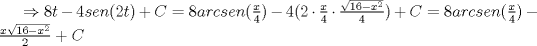 TEX: $\Rightarrow 8t-4sen(2t)+C=8arcsen(\frac{x}{4})-4(2\cdot \frac{x}{4}\cdot \frac{\sqrt{16-x^{2}}}{4})+C=8arcsen(\frac{x}{4})-\frac{x\sqrt{16-x^{2}}}{2}+C$