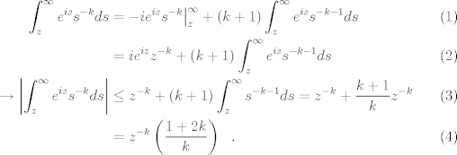 TEX: <br />\begin{align}<br />\int_z^\infty e^{i s}s^{-k} ds &= -i e^{is}s^{-k}\big\vert^\infty_z +(k+1)\int_z^\infty e^{i s}s^{-k-1}ds\\<br />&=i e^{iz}z^{-k} +(k+1)\int_z^\infty e^{i s}s^{-k-1}ds\\<br />\to \left|\int_z^\infty e^{i s}s^{-k} ds \right|&\le z^{-k}+(k+1) \int_z^\infty s^{-k-1}ds=z^{-k}+\frac{k+1}{k} z^{-k}\\<br /> &= z^{-k}\left(\frac{1+2k}{k}\right)~~.<br />\end{align}<br />