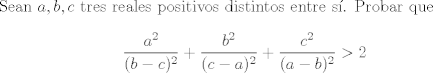 TEX: Sean $a,b,c$ tres reales positivos distintos entre s. Probar que $$ \frac{a^2}{(b-c)^2} + \frac{b^2}{(c-a)^2} + \frac{c^2}{(a-b)^2}>2 $$