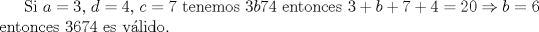 TEX: Si $a=3$, $d=4$, $c=7$ tenemos $3b74$ entonces $3+b+7+4=20\Rightarrow b=6$ entonces 3674 es vlido.