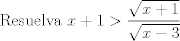 TEX: \[{\text{Resuelva   }}x + 1 > \frac{{\sqrt {x + 1} }}{{\sqrt {x - 3} }}\]