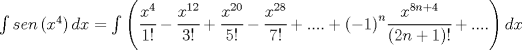 TEX: $\int { sen\left( { x }^{ 4 } \right) dx } =\int { \left( \cfrac { { x }^{ 4 } }{ 1! } -\cfrac { { x }^{ 12 } }{ 3! } +\cfrac { { x }^{ 20 } }{ 5! } -\cfrac { { x }^{ 28 } }{ 7! } +....+{ \left( -1 \right)  }^{ n }\cfrac { { x }^{ 8n+4 } }{ \left( 2n+1 \right) ! } +.... \right) dx }  $