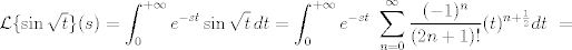 TEX:  $ \mathcal{L} \{\sin \sqrt{t}\} (s) = \displaystyle  \int_{0}^{+\infty}e^{-st}\sin\sqrt{t}\,dt  = \int_{0}^{+\infty}e^{-st}\ \sum^{\infty}_{n=0} \frac{(-1)^n}{(2n+1)!}(t)^{n+\frac{1}{2}} dt\ = $