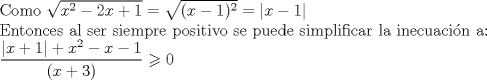 TEX: <br />\begin{flushleft}<br />Como $\sqrt{x^{2}-2x+1}=\sqrt{(x-1)^{2}}=|x-1|$<br /><br />Entonces al ser siempre positivo se puede simplificar la inecuacin a:<br /> <br />$\dfrac{|x+1|+x^{2}-x-1}{(x+3)}\geqslant 0$<br />\end{flushleft} <br />