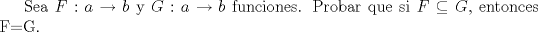 TEX: Sea $F: a \to b$ y $G:a \to b$ funciones. Probar que si $F \subseteq G$, entonces F=G.