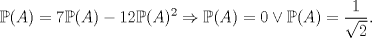 TEX: $$\mathbb P(A)=7\mathbb P(A)-12\mathbb P(A)^2\Rightarrow \mathbb P(A)=0\lor \mathbb P(A)=\frac1{\sqrt 2}.$$