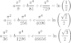 TEX: \begin{eqnarray*}<br />    a\frac{\pi^2}{9}+b\frac{\pi^4}{81}+c\frac{\pi^6}{729}=\ln\left(\frac{1}{2}\right)\\<br />    a\frac{\pi^2}{16}+b\frac{\pi^4}{256}+c\frac{\pi^6}{4096}=\ln\left(\frac{\sqrt{2}}{2}\right)\\<br />    a\frac{\pi^2}{36}+b\frac{\pi^4}{1296}+c\frac{\pi^6}{46656}=\ln\left(\frac{\sqrt{3}}{2}\right)<br />\end{eqnarray*}