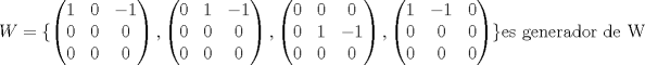 TEX: $W =\lbrace \left(\begin{matrix}1 & 0 & -1\\ 0 & 0 & 0\\ 0 & 0 & 0\end{matrix}\right), \left(\begin{matrix}0 & 1 & -1\\ 0 & 0 & 0\\ 0 & 0 & 0\end{matrix}\right), \left(\begin{matrix}0 & 0 & 0\\ 0 & 1 & -1\\ 0 & 0 & 0\end{matrix}\right), \left(\begin{matrix}1 & -1 & 0\\ 0 & 0 & 0\\ 0 & 0 & 0\end{matrix}\right) \rbrace  \text{es generador de W}$