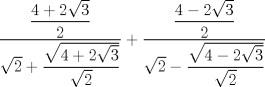 TEX: $\displaystyle \frac{\displaystyle \frac{4+2\sqrt{3}}{2}}{\sqrt{2}+\displaystyle \frac{\sqrt{4+2\sqrt{3}}}{\sqrt{2}}}+\displaystyle \frac{\displaystyle \frac{4-2\sqrt{3}}{2}}{\sqrt{2}-\displaystyle \frac{\sqrt{4-2\sqrt{3}}}{\sqrt{2}}}$