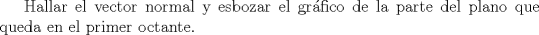 TEX: Hallar el vector normal y esbozar el grfico de la parte del plano que queda en el primer octante.