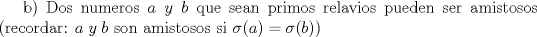 TEX: b) Dos numeros $a\; y\; b$ que sean primos relavios pueden ser amistosos (recordar: $a\; y \; b$ son amistosos si $\sigma (a) = \sigma (b)$)