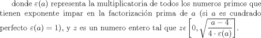 TEX: donde $\varepsilon (a)$ representa la multiplicatoria de todos los numeros primos que tienen exponente impar en la factorizacin prima de $a$ (si $a$ es cuadrado perfecto $\varepsilon (a)=1$), y $z$ es un numero entero tal que $z\epsilon \left [ 0,\sqrt{\dfrac{a-4}{4 \cdot\varepsilon(a) }} \right ]$. 