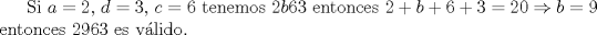 TEX: Si $a=2$, $d=3$, $c=6$ tenemos $2b63$ entonces $2+b+6+3=20\Rightarrow b=9$ entonces 2963 es vlido.