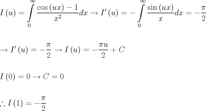 TEX: \[\begin{gathered}<br />  I\left( u \right) = \int\limits_0^\infty  {\frac{{\cos \left( {ux} \right) - 1}}<br />{{{x^2}}}dx}  \to I'\left( u \right) =  - \int\limits_0^\infty  {\frac{{\sin \left( {ux} \right)}}<br />{x}dx}  =  - \frac{\pi }<br />{2} \hfill \\<br />   \hfill \\<br />   \to I'\left( u \right) =  - \frac{\pi }<br />{2} \to I\left( u \right) =  - \frac{{\pi u}}<br />{2} + C \hfill \\<br />   \hfill \\<br />  I\left( 0 \right) = 0 \to C = 0 \hfill \\<br />   \hfill \\<br />  \therefore I\left( 1 \right) =  - \frac{\pi }<br />{2} \hfill \\ <br />\end{gathered} \]<br />