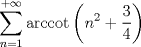 TEX: $$\sum_{n=1}^{+\infty }\textrm{arccot}\left ( n^{2}+\frac{3}{4} \right )$$