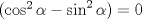 TEX: $(\cos ^{ 2 }{ \alpha  } -\sin ^{ 2 }{ \alpha  } )=0$