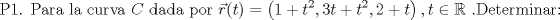 TEX: $$\textup{P1. Para la curva }C\textup{ dada por }\vec{r}(t)=\left ( 1+t^2,3t+t^2,2+t \right ),t\in \mathbb{R}\textup{ .Determinar: }$$