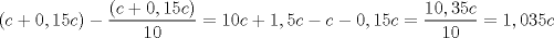 TEX: \[<br />\left( {c + 0,15c} \right) - \frac{{\left( {c + 0,15c} \right)}}<br />{{10}} = 10c + 1,5c - c - 0,15c = \frac{{10,35c}}<br />{{10}} = 1,035c<br />\]<br />