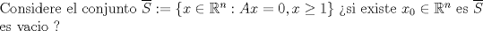 TEX: \noindent Considere el conjunto $\overline{S}:=\{ x \in \mathbb{R}^n : Ax=0, x \geq 1\}$ <br />si existe $x_0 \in \mathbb{R}^n$ es $\overline{S}$ es vacio ? 