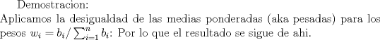 TEX: Demostracion:\\<br />Aplicamos la desigualdad de las medias ponderadas (aka pesadas) para los pesos $w_i=b_i/\sum_{i=1}^n b_i$:<br />Por lo que el resultado se sigue de ahi.