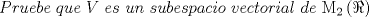 TEX: \[<br />Pruebe\ que\ V\ es\ un\ subespacio\ vectorial\ de\ {\rm M}_2 \left( \Re  \right)<br />\]<br />