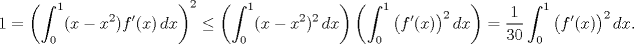 TEX: $$1=\left(\int_0^1 (x-x^2)f'(x)\,dx\right)^2\leq \left(\int_0^1(x-x^2)^2\,dx\right) \left(\int_0^1\big(f'(x)\big)^2\,dx\right)=\frac{1}{30}\int_0^1\big(f'(x)\big)^2\,dx.$$