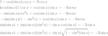 TEX: \[\begin{gathered}<br />  2 + \cos (\sin x)\cos x = 3\cos x \hfill \\<br />  (\cos (\sin x))'\cos x + \cos (\sin x)\sin x =  - 3senx \hfill \\<br />   - \sin (\sin x){\cos ^2}x + \cos (\sin x)\sin x =  - 3senx \hfill \\<br />   - \sin (\sin x)(1 - {\sin ^2}x) + \cos (\sin x)\sin x =  - 3senx \hfill \\<br />  \sin (\sin x) + \sin (\sin x)({\sin ^2}x) + \sin x\cos (\sin x) =  - 3\sin x \hfill \\<br />  \sin (\sin x) + \sin (\sin x)({\sin ^2}x) + \sin x(\sqrt {1 - {{\sin }^2}(\sin x} ) =  - 3\sin x \hfill \\ <br />\end{gathered} \]