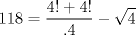 TEX: $$<br />118 = \frac{{4! + 4!}}<br />{{.4}} - \sqrt 4 <br />$$