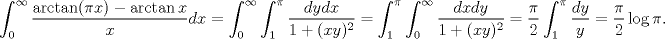 TEX: \begin{equation*}\begin{aligned}<br />\int_0^\infty\frac{\arctan(\pi x)-\arctan x}{x}dx&=\int_0^\infty\int_1^\pi\frac{dydx}{1+(xy)^2}=\int_1^\pi\int_0^{\infty}\frac{dxdy}{1+(xy)^2}=\frac{\pi}{2}\int_1^\pi\frac{dy}{y}=\frac\pi 2\log\pi.<br />\end{aligned}\end{equation*}