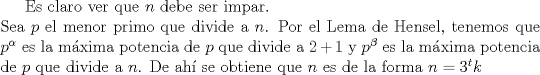 TEX: Es claro ver que $n$ debe ser impar.\\<br />Sea $p$ el menor primo que divide a $n$.  Por el Lema de Hensel, tenemos que $p^{\alpha}$ es la mxima potencia de $p$ que divide a $2+1$ y $p^{\beta}$ es la mxima potencia de $p$ que divide a $n$.  De ah se obtiene que $n$ es de la forma $n=3^tk$ 