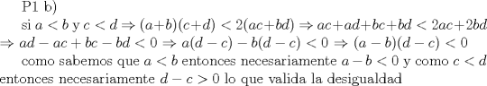 TEX: P1 b)<br /><br />si $a<b$ y $c<d<br />$<br />$\Rightarrow$ $(a+b)(c+d)<2(ac+bd)$<br />$\Rightarrow$ $ac+ad+bc+bd<2ac+2bd$<br />$\Rightarrow$ $ad-ac+bc-bd<0$<br />$\Rightarrow$ $a(d-c)-b(d-c)<0$<br />$\Rightarrow$ $(a-b)(d-c)<0$<br /><br />como sabemos que $a<b$ entonces necesariamente $a-b<0$ y como $c<d$ entonces necesariamente $d-c>0$ lo que valida la desigualdad