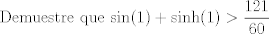 TEX: Demuestre que $\displaystyle \sin(1)+\sinh(1)>\frac{121}{60}$