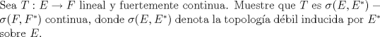 TEX: \noindent Sea $T:E\to F$ lineal y fuertemente continua. Muestre que $T$ es $\sigma(E,E^*)-\sigma(F,F^*)$ continua, donde $\sigma(E,E^*)$ denota la topologa dbil inducida por $E^*$ sobre $E$. 
