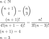 TEX: \begin{align*}<br />  &  \\ <br /> & n\in \mathbb{N} \\ <br /> & \left( \begin{matrix}<br />   n+1  \\<br />   4  \\<br />\end{matrix} \right)=\left( \begin{matrix}<br />   n  \\<br />   3  \\<br />\end{matrix} \right) \\ <br /> & \frac{(n+1)!}{4!(n+1-4)!}=\frac{n!}{3!(n-3)!} \\ <br /> & (n+1)=4 \\ <br /> & n=3 \\ <br />\end{align*}<br />