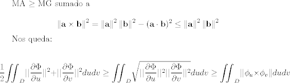 TEX: <br />MA $\geq$ MG sumado a <br /> <br /><br /><br />$${\displaystyle \left\|\mathbf {a} \times \mathbf {b} \right\|^{2}=\left\|\mathbf {a} \right\|^{2}\left\|\mathbf {b} \right\|^{2}-(\mathbf {a} \cdot \mathbf {b} )^{2}} \leq \left\|\mathbf {a} \right\|^{2}\left\|\mathbf {b} \right\|^{2} $$<br /><br />Nos queda:<br /><br />$$ \displaystyle \frac{1}{2} {\iint}_{D} ||\frac{\partial \Phi}{ \partial u}|| ^2+||\frac{\partial \Phi}{\partial v}||^2 dudv \geq  {\iint}_{D} \sqrt{||\frac{\partial \Phi}{ \partial u}|| ^2 ||\frac{\partial \Phi}{\partial v}||^2} dudv  \geq  {\iint}_{D}  || \phi_u\times\phi_v\|  dudv $$<br />