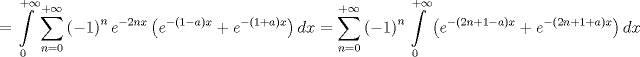 TEX: $$<br /> = \int\limits_0^{ + \infty } {\sum\limits_{n = 0}^{ + \infty } {\left( { - 1} \right)^n e^{ - 2nx} \left( {e^{ - \left( {1 - a} \right)x}  + e^{ - \left( {1 + a} \right)x} } \right)dx} }  = \sum\limits_{n = 0}^{ + \infty } {\left( { - 1} \right)^n \int\limits_0^{ + \infty } {\left( {e^{ - \left( {2n + 1 - a} \right)x}  + e^{ - \left( {2n + 1 + a} \right)x} } \right)dx} } <br />$$