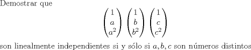 TEX: \noindent Demostrar que $$<br />\begin{pmatrix}<br />1\\<br />a\\<br />a^2\\<br />\end{pmatrix} <br />\begin{pmatrix}<br />1\\<br />b\\<br />b^2\\<br />\end{pmatrix}<br />\begin{pmatrix}<br />1\\<br />c\\<br />c^2\\<br />\end{pmatrix}<br />$$ son linealmente independientes si y slo si $a,b,c$ son nmeros distintos