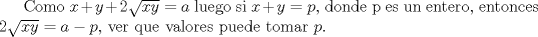 TEX: Como $x+y+2\sqrt{xy}=a$ luego si $x+y=p$, donde p es un entero, entonces $2\sqrt{xy}=a-p$, ver que valores puede tomar $p$.