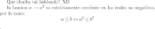 TEX: Que ****** tai hablando? XD<br /><br />la funcion $x \rightarrow x^2$ es extrictamente creciente en los reales no negativos, por lo tanto<br />$$a\leq b \Leftrightarrow a^2 \leq b^2$$.