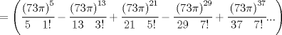 TEX: $=\left( \cfrac { { \left( 73\pi  \right)  }^{ 5 } }{ 5\quad 1! } -\cfrac { { \left( 73\pi  \right)  }^{ 13 } }{ 13\quad 3! } +\cfrac { { \left( 73\pi  \right)  }^{ 21 } }{ 21\quad 5! } -\cfrac { \left( 73\pi  \right) ^{ 29 } }{ 29\quad 7! } +\cfrac { \left( 73\pi  \right) ^{ 37 } }{ 37\quad 7! } ... \right)  $