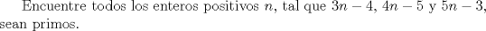 TEX: Encuentre todos los enteros positivos $n$, tal que $3n - 4$, $4n - 5$ y $5n - 3$, sean primos.