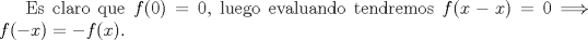 TEX: Es claro que $f(0)=0$, luego evaluando tendremos $f(x-x)=0 \Longrightarrow f(-x)=-f(x)$.