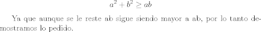 TEX: <br />$$ a^2 + b^2 \geq ab  $$ <br /><br />Ya que aunque se le reste ab sigue siendo mayor a ab, por lo tanto demostramos lo pedido.