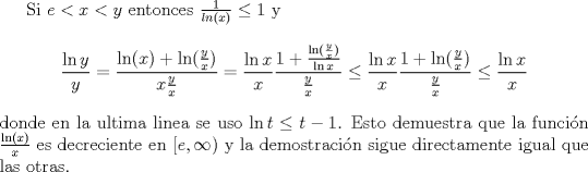 TEX: <br />Si $e<x<y$ entonces $\frac{1}{ln(x)}\leq 1$ y<br />$$\frac{\ln y}{y}=\frac{\ln(x)+\ln(\frac{y}{x})}{x \frac{y}{x}}=\frac{\ln x}{x} \frac{1+\frac{\ln(\frac{y}{x})}{\ln x}}{\frac{y}{x}}\leq \frac{\ln x}{x} \frac{1+\ln(\frac{y}{x})}{\frac{y}{x}}\leq \frac{\ln x}{x}$$<br />donde en la ultima linea se uso $\ln t\leq t-1$. Esto demuestra que la funcin $\frac{\ln(x)}{x}$ es decreciente en $[e,\infty)$ y la demostracin sigue directamente igual que las otras.<br />