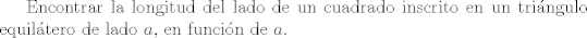 TEX: Encontrar la longitud del lado de un cuadrado inscrito en un tringulo equiltero de lado $a$, en funcin de $a$.