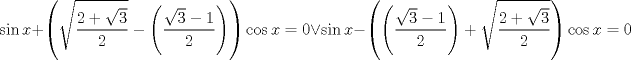 TEX: $$<br />\sin x + \left( {\sqrt {\frac{{2 + \sqrt 3 }}<br />{2}}  - \left( {\frac{{\sqrt 3  - 1}}<br />{2}} \right)} \right)\cos x = 0 \vee \sin x - \left( {\left( {\frac{{\sqrt 3  - 1}}<br />{2}} \right) + \sqrt {\frac{{2 + \sqrt 3 }}<br />{2}} } \right)\cos x = 0<br />$$