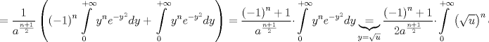 TEX: $$<br /> = \frac{1}<br />{{a^{\frac{{n + 1}}<br />{2}} }}\left( {\left( { - 1} \right)^n \int\limits_0^{ + \infty } {y^n e^{ - y^2 } dy}  + \int\limits_0^{ + \infty } {y^n e^{ - y^2 } dy} } \right) = \frac{{\left( { - 1} \right)^n  + 1}}<br />{{a^{\frac{{n + 1}}<br />{2}} }} \cdot \int\limits_0^{ + \infty } {y^n e^{ - y^2 } dy} \underbrace  = _{y = \sqrt u }\frac{{\left( { - 1} \right)^n  + 1}}<br />{{2a^{\frac{{n + 1}}<br />{2}} }} \cdot \int\limits_0^{ + \infty } {\left( {\sqrt u } \right)^n e^{ - u} \frac{{du}}<br />{{\sqrt u }}} <br />$$