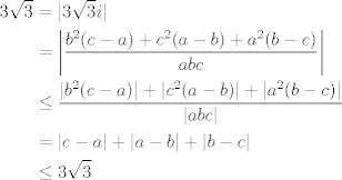 TEX: \[\begin{aligned}<br />  3\sqrt{3} &= |3\sqrt{3} i| \hfill \\<br />  &=\left \lvert \frac{{{b^2}(c - a) + {c^2}(a - b) + {a^2}(b - c)}}{{abc}} \right \lvert \\<br />  &\leq \frac{|{{b^2}(c - a)| + |{c^2}(a - b)| + |{a^2}(b - c)}|}{|{abc}|} \hfill \\<br />  &= |c-a|+|a-b|+|b-c| \\<br />  &\leq 3\sqrt{3}<br />\end{aligned} \]